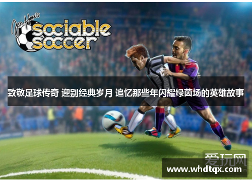 致敬足球传奇 迎别经典岁月 追忆那些年闪耀绿茵场的英雄故事