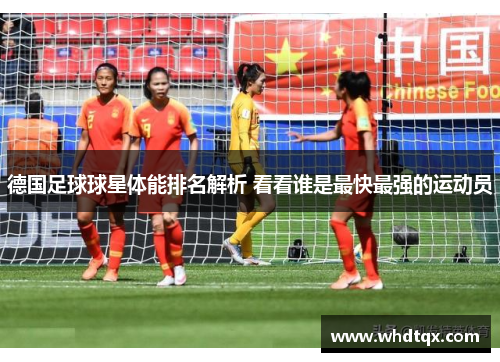 德国足球球星体能排名解析 看看谁是最快最强的运动员